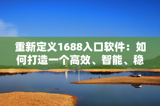 重新定义1688入口软件：如何打造一个高效、智能、稳定的网络采购平台？