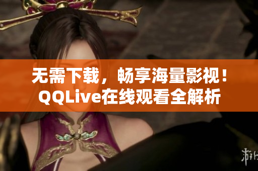 无需下载，畅享海量影视！QQLive在线观看全解析