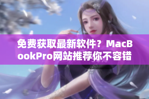 免费获取最新软件？MacBookPro网站推荐你不容错过！