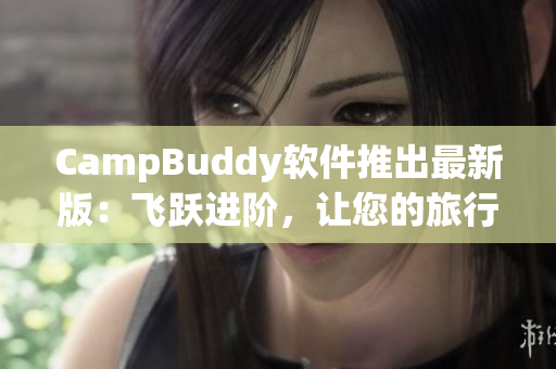 CampBuddy软件推出最新版：飞跃进阶，让您的旅行更加便捷