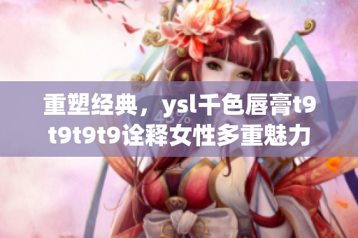 重塑经典，ysl千色唇膏t9t9t9t9诠释女性多重魅力