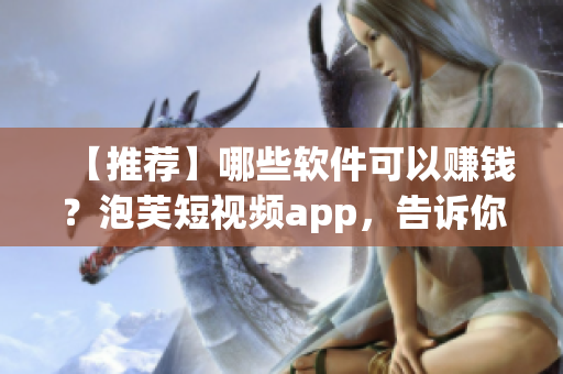 【推荐】哪些软件可以赚钱？泡芙短视频app，告诉你怎么做！