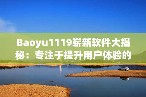 Baoyu1119崭新软件大揭秘：专注于提升用户体验的全方位工具