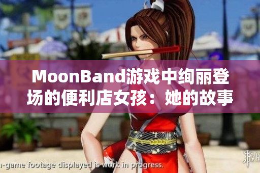 MoonBand游戏中绚丽登场的便利店女孩：她的故事和角色魅力