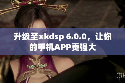 升级至xkdsp 6.0.0，让你的手机APP更强大