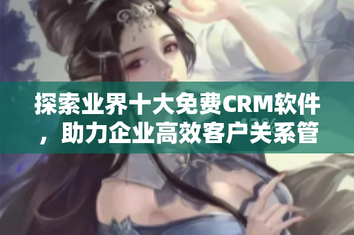 探索业界十大免费CRM软件，助力企业高效客户关系管理