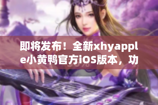 即将发布！全新xhyapple小黄鸭官方iOS版本，功能强大，界面清新