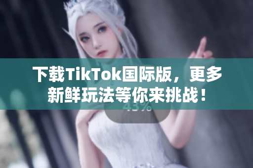 下载TikTok国际版，更多新鲜玩法等你来挑战！