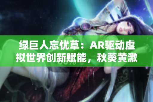 绿巨人忘忧草：AR驱动虚拟世界创新赋能，秋葵黄激情编程风暴掀起