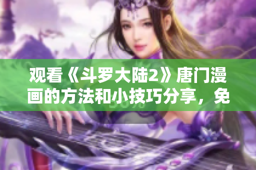 观看《斗罗大陆2》唐门漫画的方法和小技巧分享，免费在线阅读步骤详解