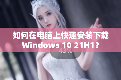 如何在电脑上快速安装下载Windows 10 21H1？