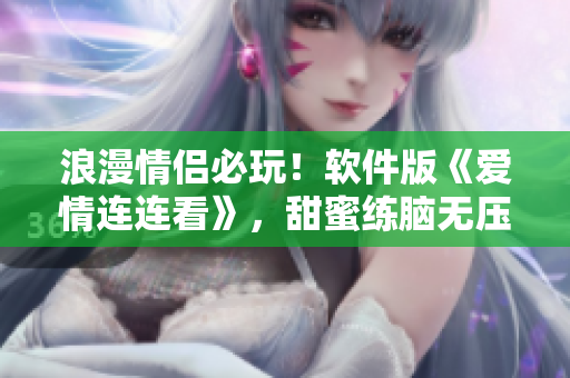 浪漫情侣必玩！软件版《爱情连连看》，甜蜜练脑无压力。