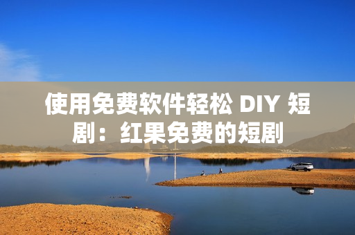 使用免费软件轻松 DIY 短剧：红果免费的短剧