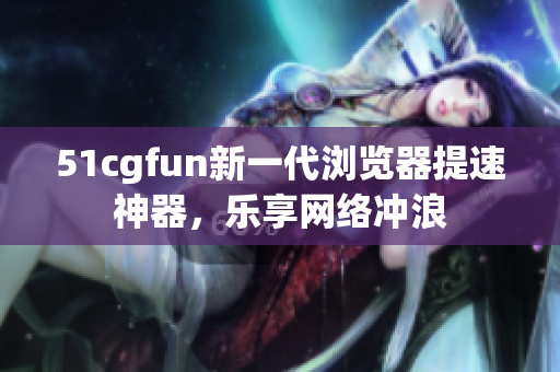 51cgfun新一代浏览器提速神器，乐享网络冲浪