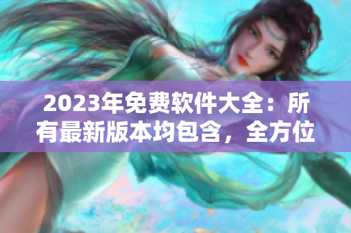 2023年免费软件大全：所有最新版本均包含，全方位满足你的需求！