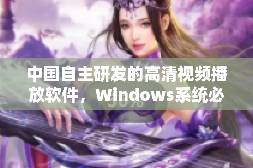 中国自主研发的高清视频播放软件，Windows系统必备！