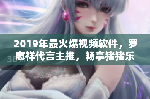 2019年最火爆视频软件，罗志祥代言主推，畅享猪猪乐园