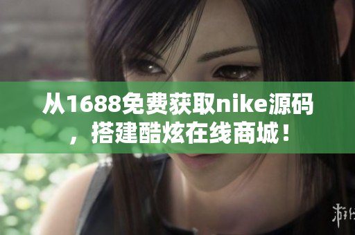 从1688免费获取nike源码，搭建酷炫在线商城！