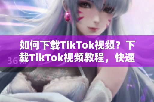 如何下载TikTok视频？下载TikTok视频教程，快速上手！