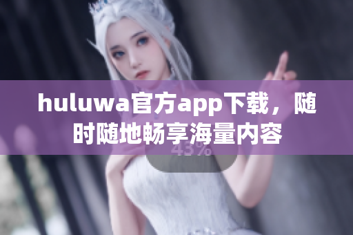 huluwa官方app下载，随时随地畅享海量内容