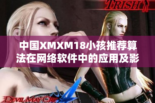 中国XMXM18小孩推荐算法在网络软件中的应用及影响