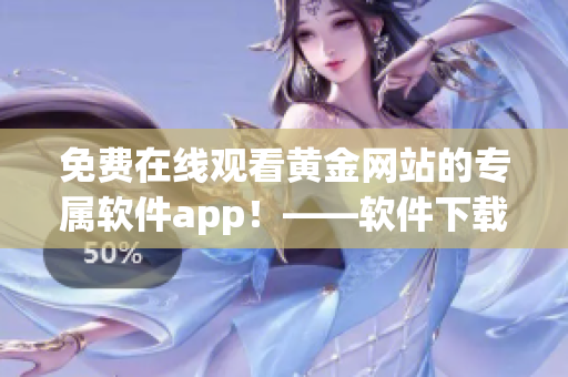 免费在线观看黄金网站的专属软件app！——软件下载无需付费！