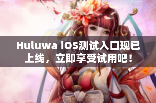 Huluwa iOS测试入口现已上线，立即享受试用吧！