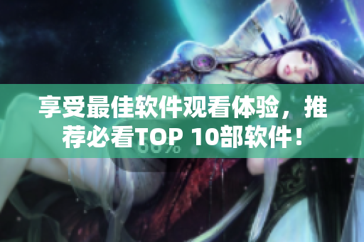 享受最佳软件观看体验，推荐必看TOP 10部软件！