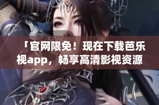 「官网限免！现在下载芭乐视app，畅享高清影视资源」