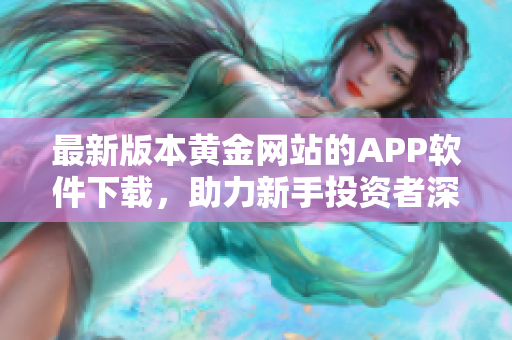 最新版本黄金网站的APP软件下载，助力新手投资者深入市场分析与了解