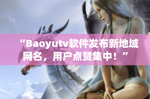 “Baoyutv软件发布新地域网名，用户点赞集中！”