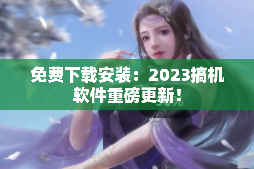 免费下载安装：2023搞机软件重磅更新！