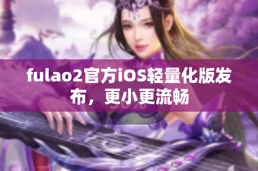 fulao2官方iOS轻量化版发布，更小更流畅