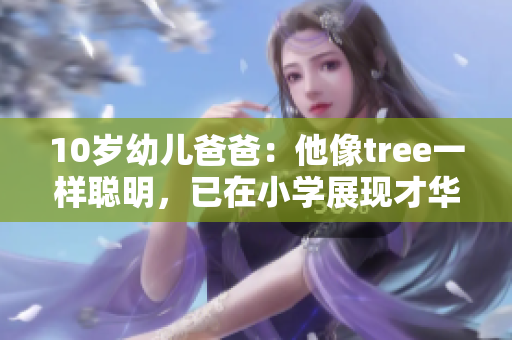 10岁幼儿爸爸：他像tree一样聪明，已在小学展现才华