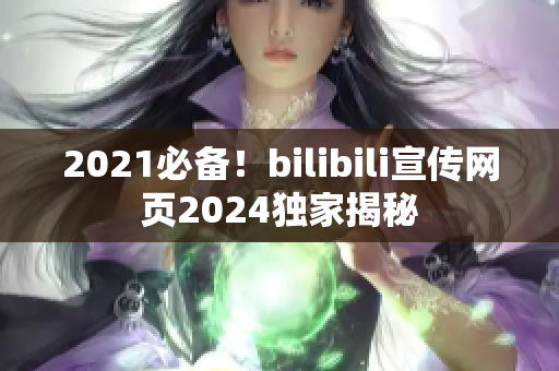 2021必备！bilibili宣传网页2024独家揭秘