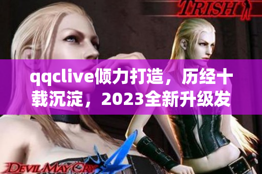 qqclive倾力打造，历经十载沉淀，2023全新升级发布