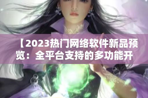 【2023热门网络软件新品预览：全平台支持的多功能开发工具】