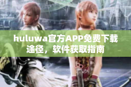 huluwa官方APP免费下载途径，软件获取指南