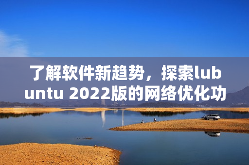 了解软件新趋势，探索lubuntu 2022版的网络优化功能