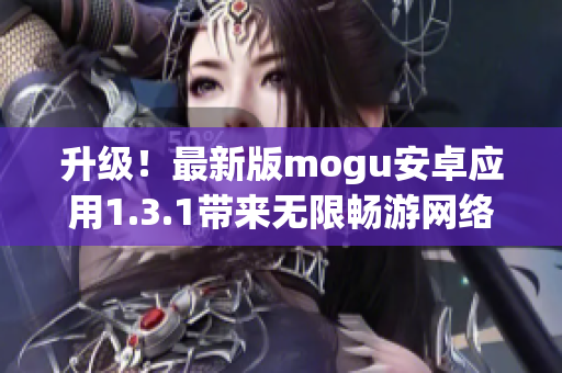 升级！最新版mogu安卓应用1.3.1带来无限畅游网络世界的全新体验