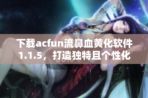 下载acfun流鼻血黄化软件1.1.5，打造独特且个性化的A站体验！