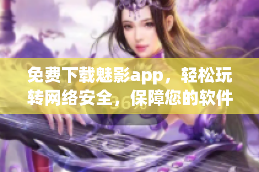 免费下载魅影app，轻松玩转网络安全，保障您的软件系统安全。