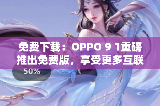 免费下载：OPPO 9 1重磅推出免费版，享受更多互联网功能！