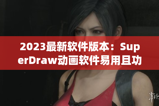 2023最新软件版本：SuperDraw动画软件易用且功能强大