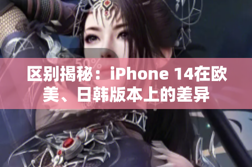 区别揭秘：iPhone 14在欧美、日韩版本上的差异