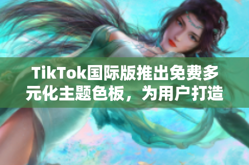 TikTok国际版推出免费多元化主题色板，为用户打造更加丰富多彩的视觉体验