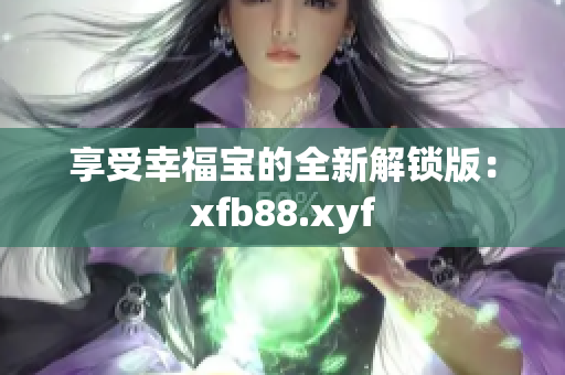 享受幸福宝的全新解锁版：xfb88.xyf