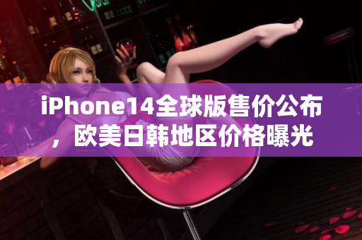 iPhone14全球版售价公布，欧美日韩地区价格曝光