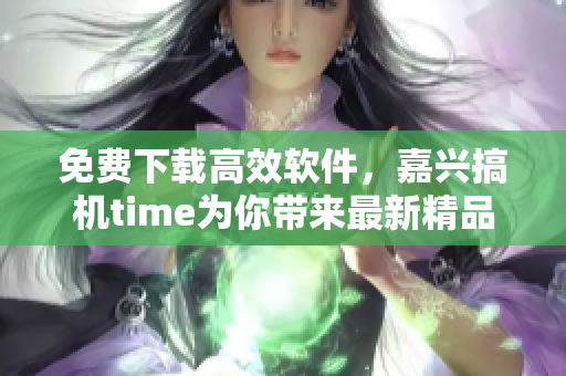 免费下载高效软件，嘉兴搞机time为你带来最新精品推荐