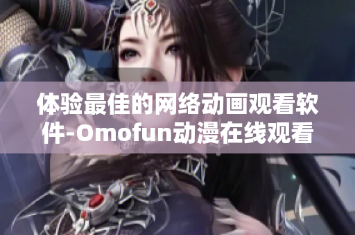 体验最佳的网络动画观看软件-Omofun动漫在线观看